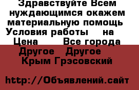 Здравствуйте.Всем нуждающимся окажем материальную помощь. Условия работы 50 на 5 › Цена ­ 1 - Все города Другое » Другое   . Крым,Грэсовский